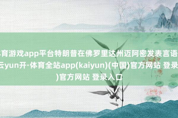 体育游戏app平台特朗普在佛罗里达州迈阿密发表言语时称-云yun开·体育全站app(kaiyun)(中国)官方网站 登录入口