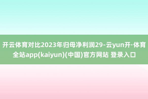 开云体育对比2023年归母净利润29-云yun开·体育全站app(kaiyun)(中国)官方网站 登录入口