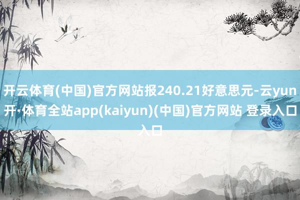 开云体育(中国)官方网站报240.21好意思元-云yun开·体育全站app(kaiyun)(中国)官方网站 登录入口