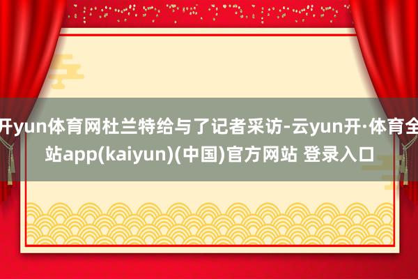 开yun体育网杜兰特给与了记者采访-云yun开·体育全站app(kaiyun)(中国)官方网站 登录入口