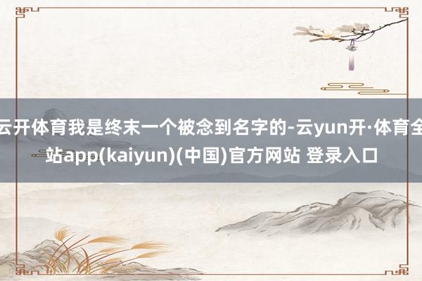 云开体育我是终末一个被念到名字的-云yun开·体育全站app(kaiyun)(中国)官方网站 登录入口