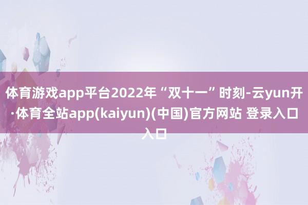 体育游戏app平台2022年“双十一”时刻-云yun开·体育全站app(kaiyun)(中国)官方网站 登录入口