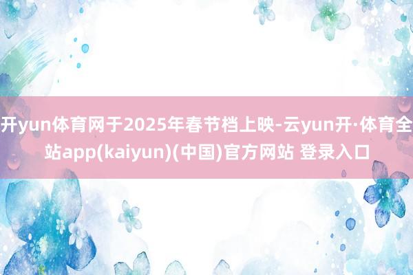 开yun体育网于2025年春节档上映-云yun开·体育全站app(kaiyun)(中国)官方网站 登录入口