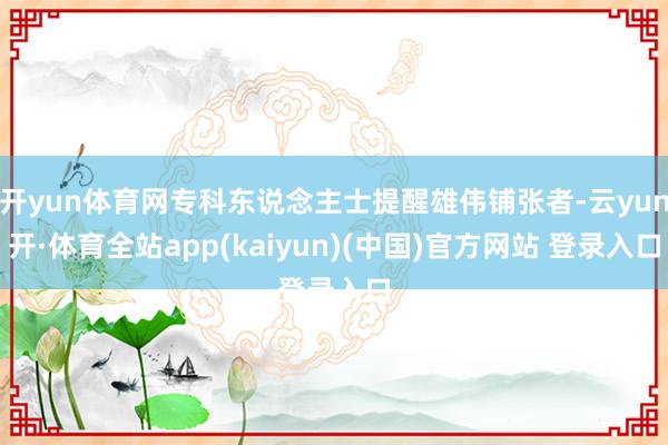 开yun体育网专科东说念主士提醒雄伟铺张者-云yun开·体育全站app(kaiyun)(中国)官方网站 登录入口