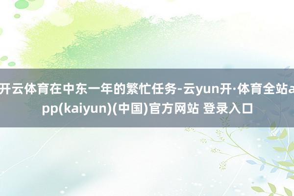 开云体育在中东一年的繁忙任务-云yun开·体育全站app(kaiyun)(中国)官方网站 登录入口