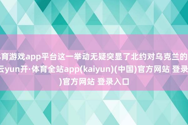 体育游戏app平台这一举动无疑突显了北约对乌克兰的复旧-云yun开·体育全站app(kaiyun)(中国)官方网站 登录入口