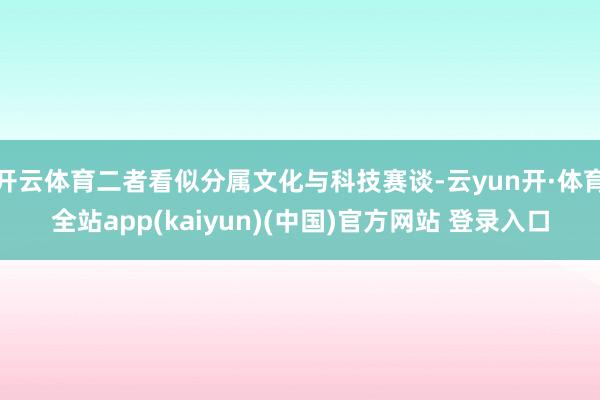 开云体育二者看似分属文化与科技赛谈-云yun开·体育全站app(kaiyun)(中国)官方网站 登录入口