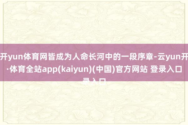开yun体育网皆成为人命长河中的一段序章-云yun开·体育全站app(kaiyun)(中国)官方网站 登录入口