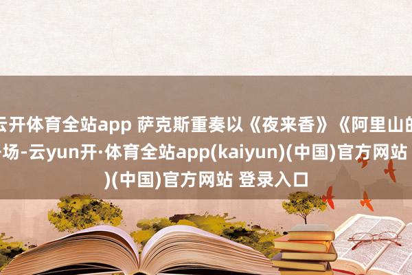 云开体育全站app 萨克斯重奏以《夜来香》《阿里山的小姐》开场-云yun开·体育全站app(kaiyun)(中国)官方网站 登录入口