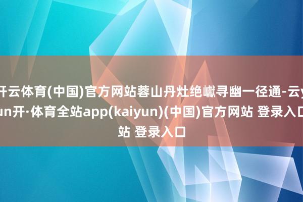 开云体育(中国)官方网站蓉山丹灶绝巘寻幽一径通-云yun开·体育全站app(kaiyun)(中国)官方网站 登录入口
