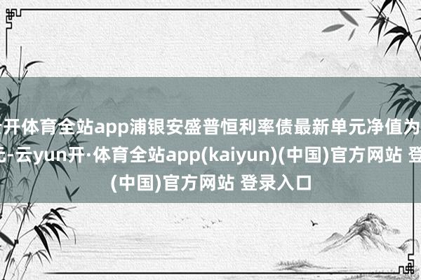 云开体育全站app浦银安盛普恒利率债最新单元净值为1.0466元-云yun开·体育全站app(kaiyun)(中国)官方网站 登录入口