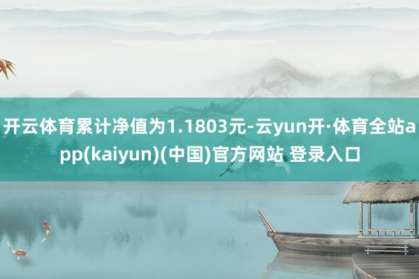 开云体育累计净值为1.1803元-云yun开·体育全站app(kaiyun)(中国)官方网站 登录入口