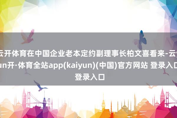 云开体育　　在中国企业老本定约副理事长柏文喜看来-云yun开·体育全站app(kaiyun)(中国)官方网站 登录入口