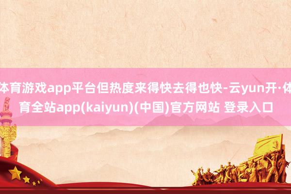 体育游戏app平台但热度来得快去得也快-云yun开·体育全站app(kaiyun)(中国)官方网站 登录入口