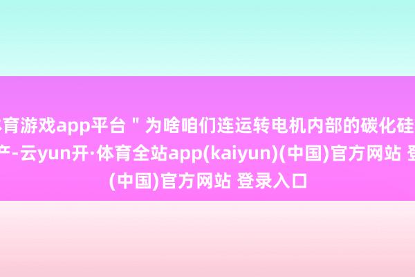 体育游戏app平台＂为啥咱们连运转电机内部的碳化硅皆自研自产-云yun开·体育全站app(kaiyun)(中国)官方网站 登录入口