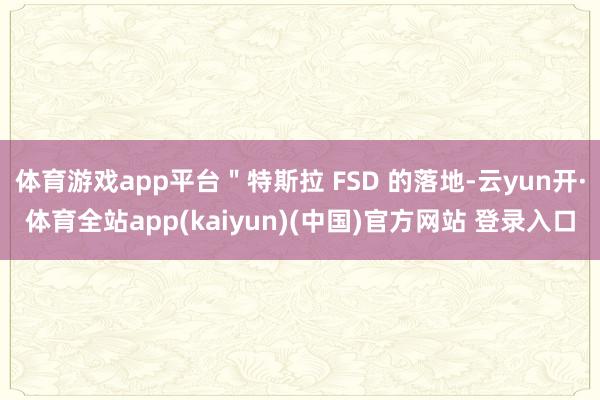 体育游戏app平台＂特斯拉 FSD 的落地-云yun开·体育全站app(kaiyun)(中国)官方网站 登录入口