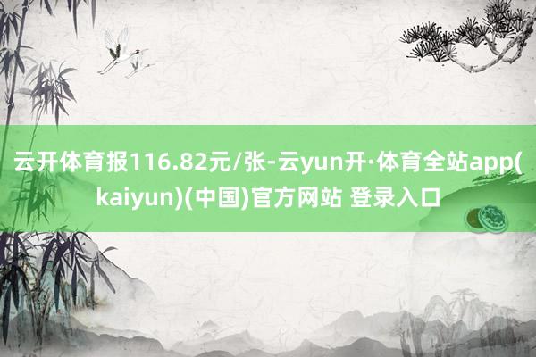 云开体育报116.82元/张-云yun开·体育全站app(kaiyun)(中国)官方网站 登录入口
