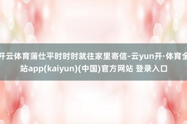 开云体育蒲仕平时时时就往家里寄信-云yun开·体育全站app(kaiyun)(中国)官方网站 登录入口