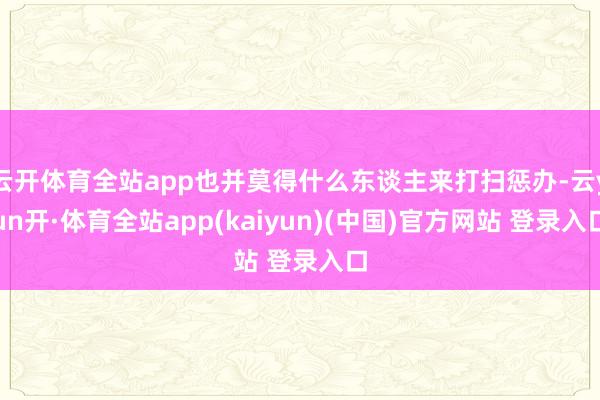 云开体育全站app也并莫得什么东谈主来打扫惩办-云yun开·体育全站app(kaiyun)(中国)官方网站 登录入口
