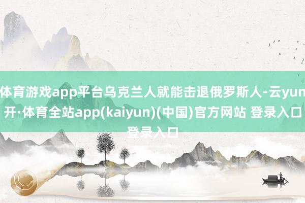 体育游戏app平台乌克兰人就能击退俄罗斯人-云yun开·体育全站app(kaiyun)(中国)官方网站 登录入口