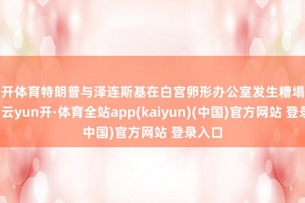 云开体育特朗普与泽连斯基在白宫卵形办公室发生糟塌后不久-云yun开·体育全站app(kaiyun)(中国)官方网站 登录入口