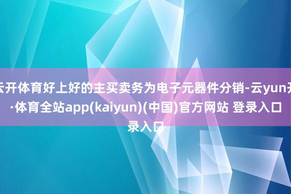 云开体育好上好的主买卖务为电子元器件分销-云yun开·体育全站app(kaiyun)(中国)官方网站 登录入口