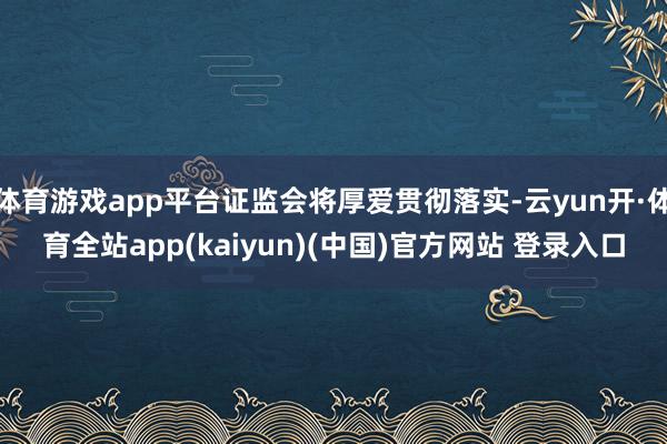 体育游戏app平台证监会将厚爱贯彻落实-云yun开·体育全站app(kaiyun)(中国)官方网站 登录入口