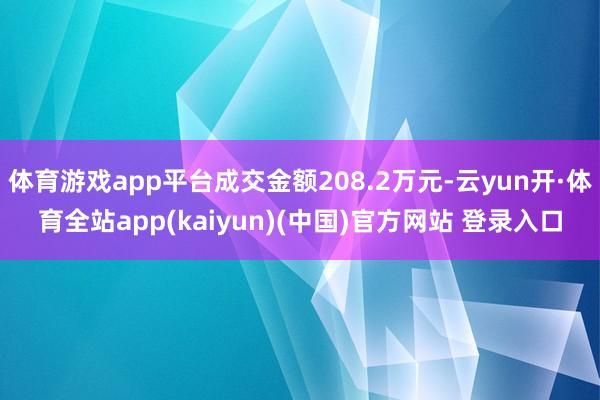 体育游戏app平台成交金额208.2万元-云yun开·体育全站app(kaiyun)(中国)官方网站 登录入口