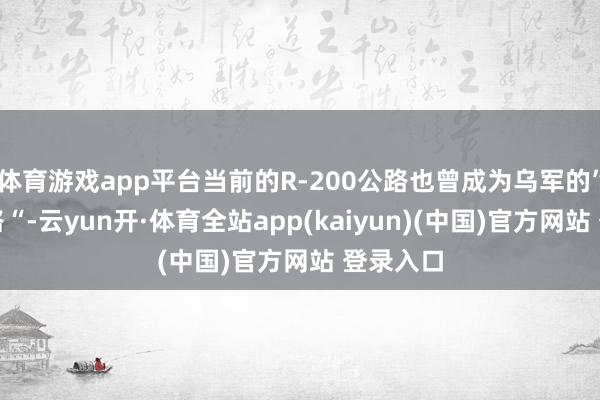 体育游戏app平台当前的R-200公路也曾成为乌军的”牺牲之路“-云yun开·体育全站app(kaiyun)(中国)官方网站 登录入口