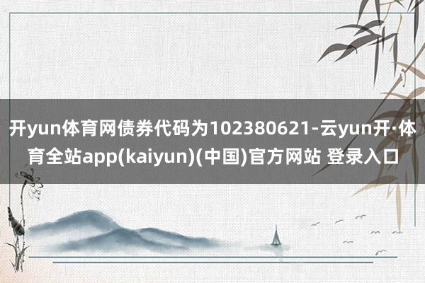 开yun体育网债券代码为102380621-云yun开·体育全站app(kaiyun)(中国)官方网站 登录入口
