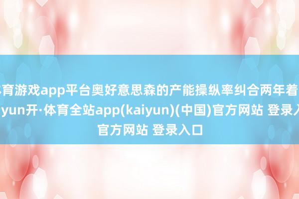 体育游戏app平台奥好意思森的产能操纵率纠合两年着落-云yun开·体育全站app(kaiyun)(中国)官方网站 登录入口