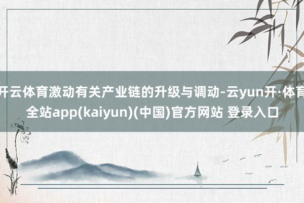 开云体育激动有关产业链的升级与调动-云yun开·体育全站app(kaiyun)(中国)官方网站 登录入口