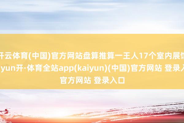 开云体育(中国)官方网站盘算推算一王人17个室内展馆-云yun开·体育全站app(kaiyun)(中国)官方网站 登录入口
