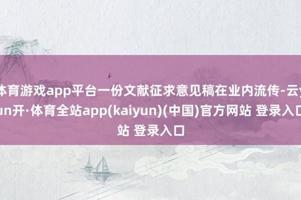 体育游戏app平台一份文献征求意见稿在业内流传-云yun开·体育全站app(kaiyun)(中国)官方网站 登录入口