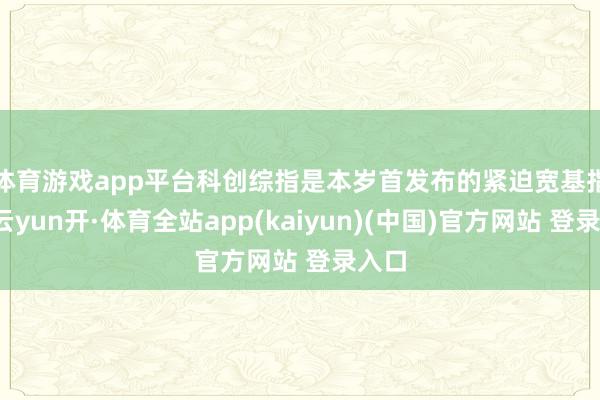 体育游戏app平台　　科创综指是本岁首发布的紧迫宽基指数-云yun开·体育全站app(kaiyun)(中国)官方网站 登录入口