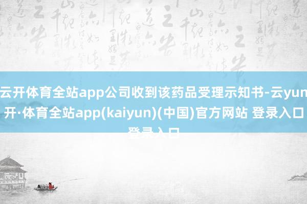 云开体育全站app公司收到该药品受理示知书-云yun开·体育全站app(kaiyun)(中国)官方网站 登录入口
