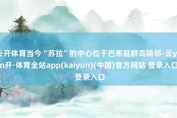 云开体育当今“苏拉”的中心位于巴布延群岛隔邻-云yun开·体育全站app(kaiyun)(中国)官方网站 登录入口