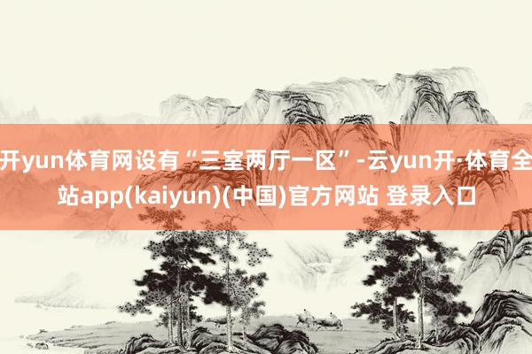 开yun体育网设有“三室两厅一区”-云yun开·体育全站app(kaiyun)(中国)官方网站 登录入口