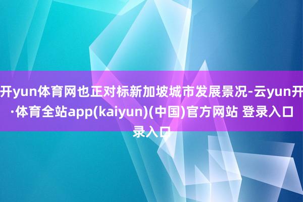 开yun体育网也正对标新加坡城市发展景况-云yun开·体育全站app(kaiyun)(中国)官方网站 登录入口