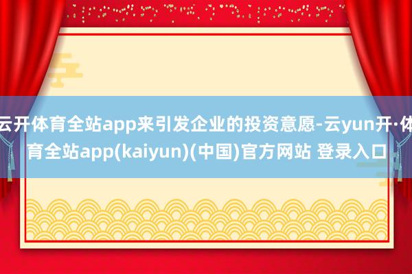 云开体育全站app来引发企业的投资意愿-云yun开·体育全站app(kaiyun)(中国)官方网站 登录入口