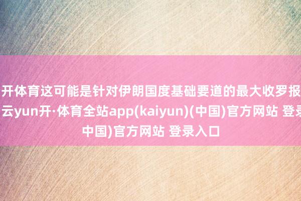 云开体育这可能是针对伊朗国度基础要道的最大收罗报复之一-云yun开·体育全站app(kaiyun)(中国)官方网站 登录入口