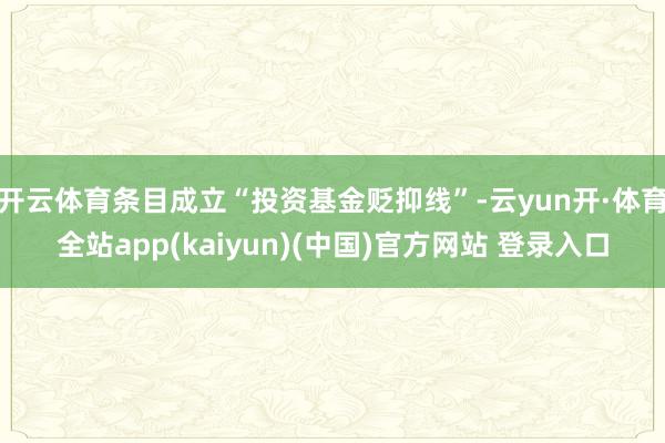 开云体育条目成立“投资基金贬抑线”-云yun开·体育全站app(kaiyun)(中国)官方网站 登录入口